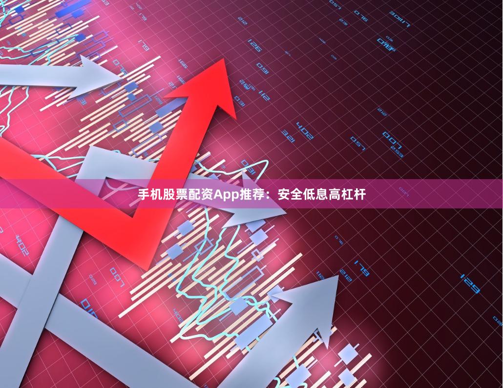 手机股票配资App推荐：安全低息高杠杆