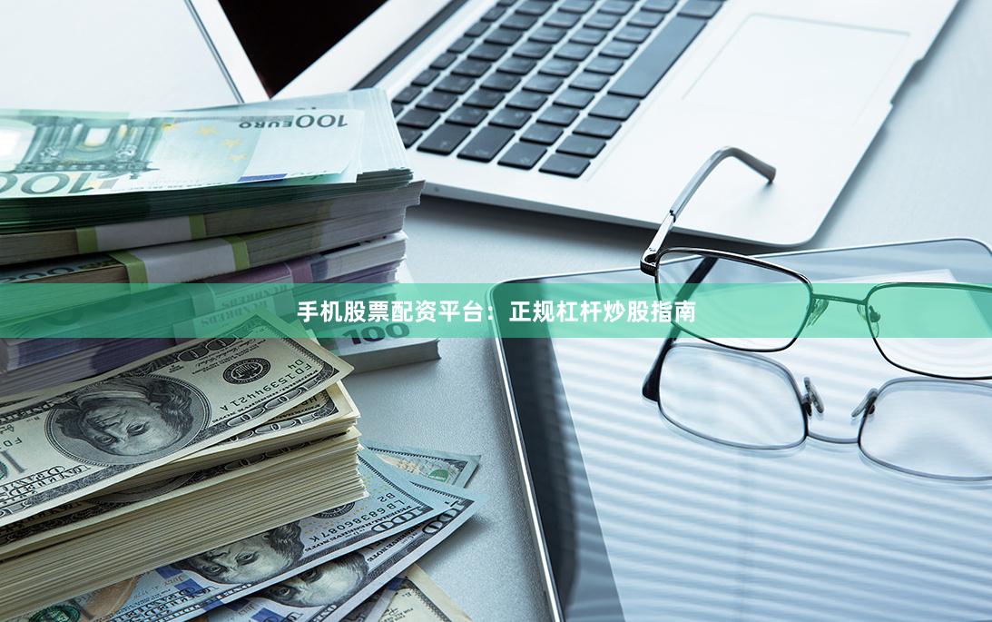 手机股票配资平台：正规杠杆炒股指南