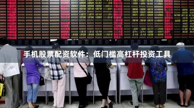 手机股票配资软件：低门槛高杠杆投资工具