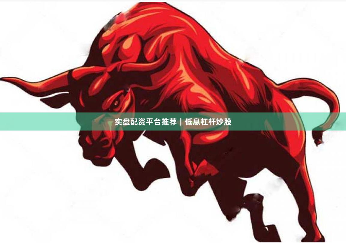 实盘配资平台推荐｜低息杠杆炒股