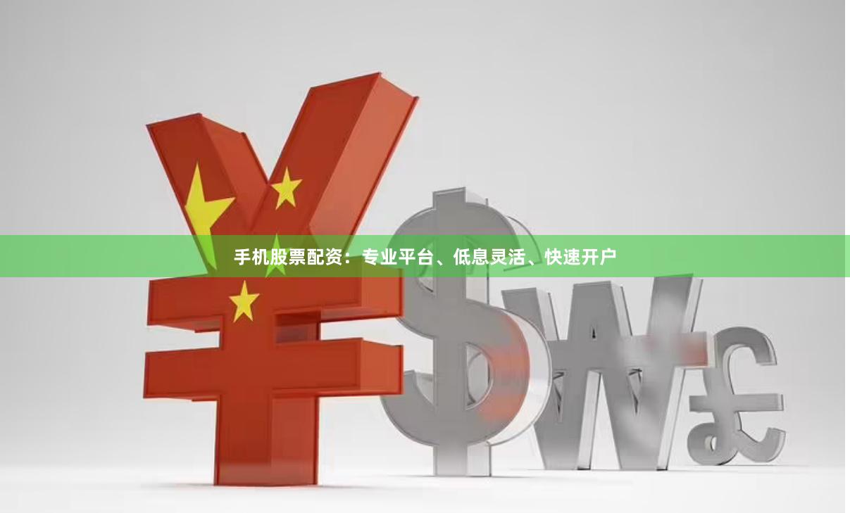 手机股票配资：专业平台、低息灵活、快速开户