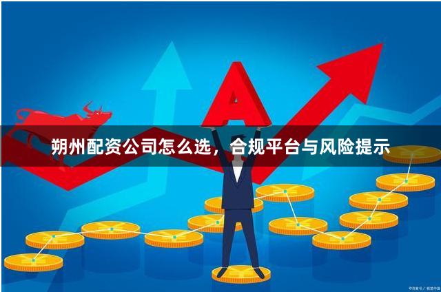 朔州配资公司怎么选，合规平台与风险提示