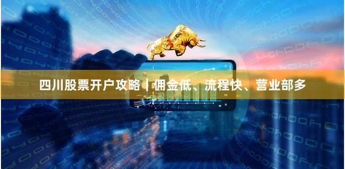 四川股票开户攻略｜佣金低、流程快、营业部多