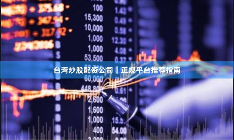台湾炒股配资公司｜正规平台推荐指南