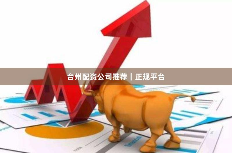 台州配资公司推荐｜正规平台