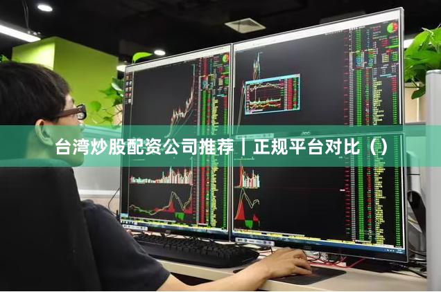 台湾炒股配资公司推荐｜正规平台对比（）