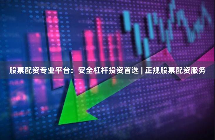 股票配资专业平台：安全杠杆投资首选 | 正规股票配资服务