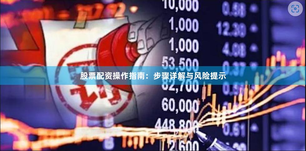 股票配资操作指南：步骤详解与风险提示