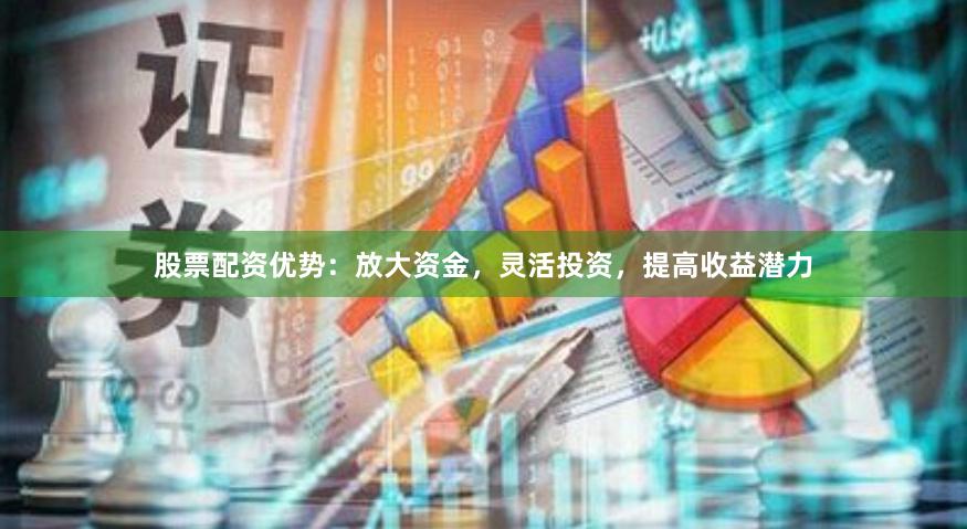 股票配资优势：放大资金，灵活投资，提高收益潜力