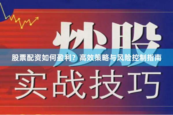股票配资如何盈利？高效策略与风险控制指南