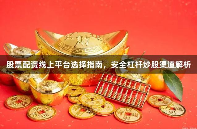 股票配资线上平台选择指南，安全杠杆炒股渠道解析