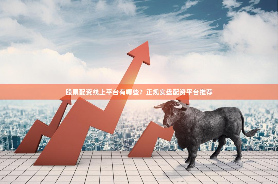 股票配资线上平台有哪些？正规实盘配资平台推荐
