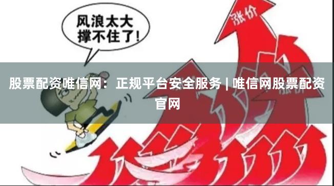 股票配资唯信网：正规平台安全服务 | 唯信网股票配资官网