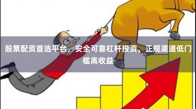 股票配资首选平台，安全可靠杠杆投资，正规渠道低门槛高收益