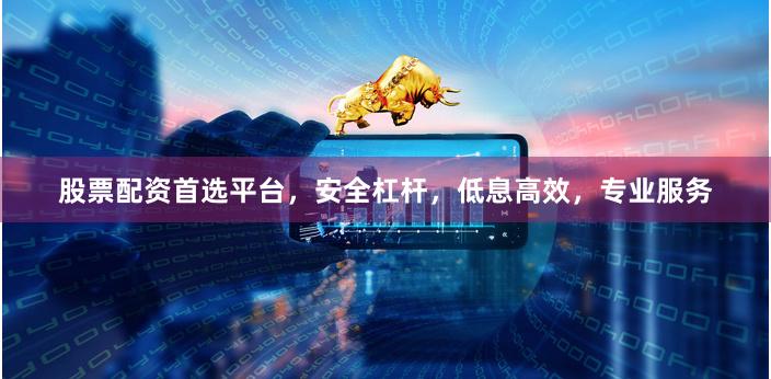股票配资首选平台，安全杠杆，低息高效，专业服务