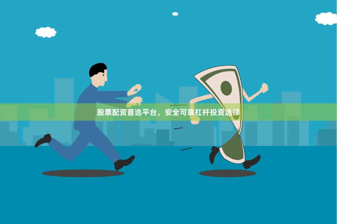 股票配资首选平台，安全可靠杠杆投资选择