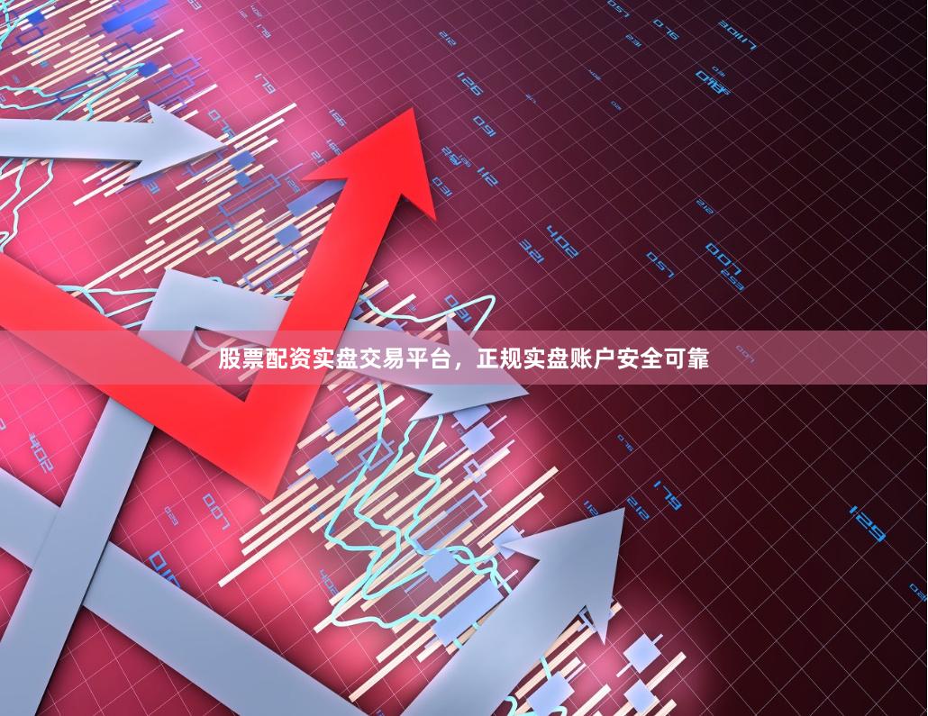 股票配资实盘交易平台，正规实盘账户安全可靠