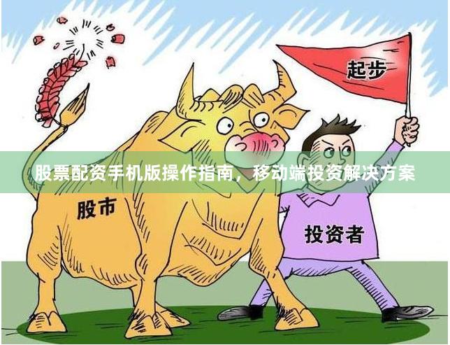 股票配资手机版操作指南，移动端投资解决方案
