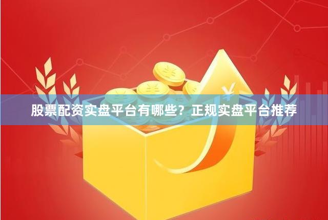 股票配资实盘平台有哪些？正规实盘平台推荐