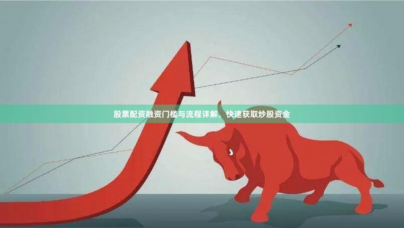 股票配资融资门槛与流程详解,快速获取炒股资金