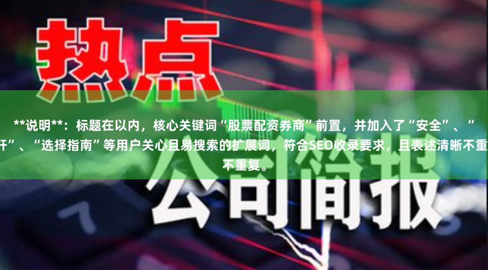 **说明**:标题在以内,核心关键词“股票配资券商”前置,并加入了“安全”、“杠杆”、“选择指南”等用户关心且易搜索的扩展词,符合SEO收录要求,且表述清晰不重复。