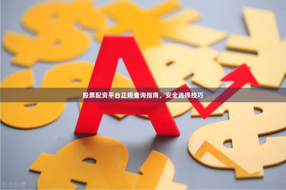 股票配资平台正规查询指南，安全选择技巧