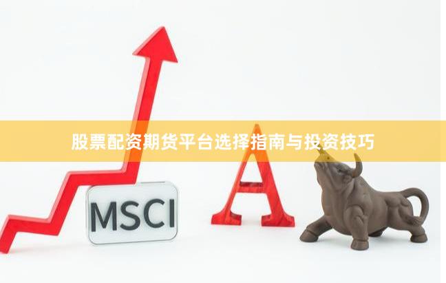 股票配资期货平台选择指南与投资技巧