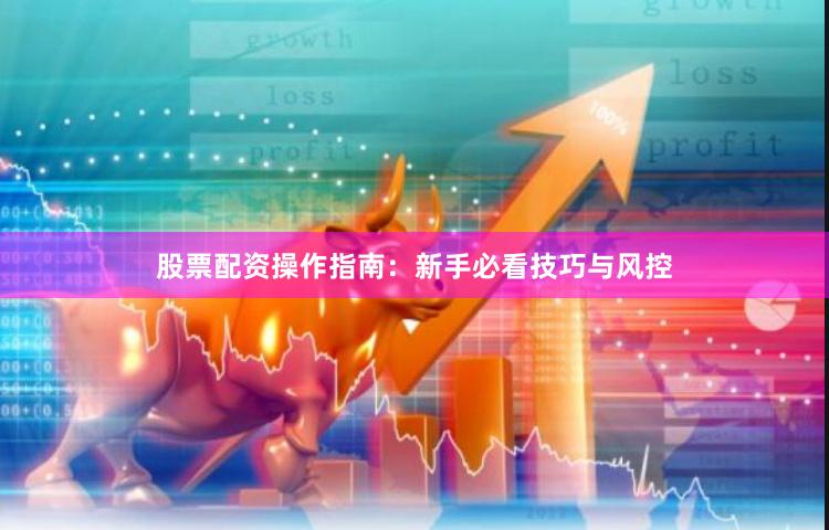 股票配资操作指南：新手必看技巧与风控