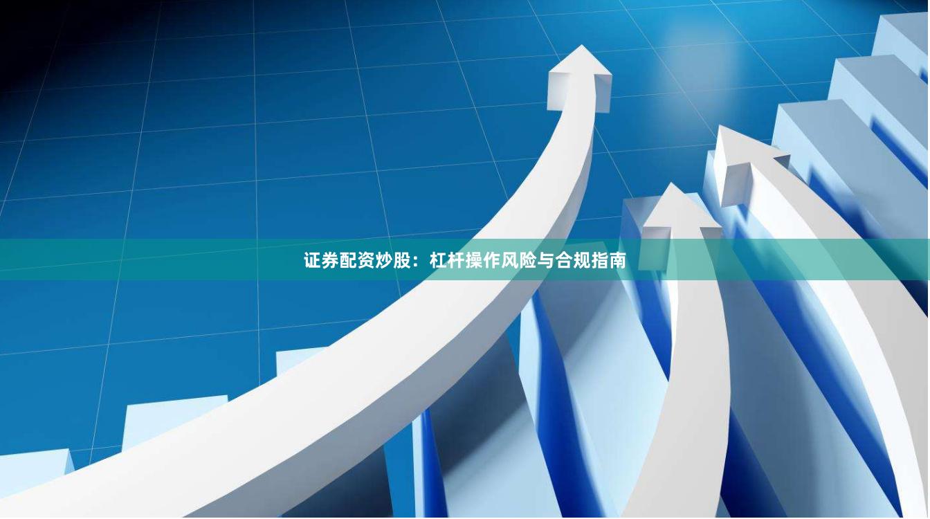 证券配资炒股：杠杆操作风险与合规指南