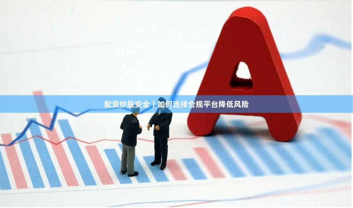 配资炒股安全｜如何选择合规平台降低风险