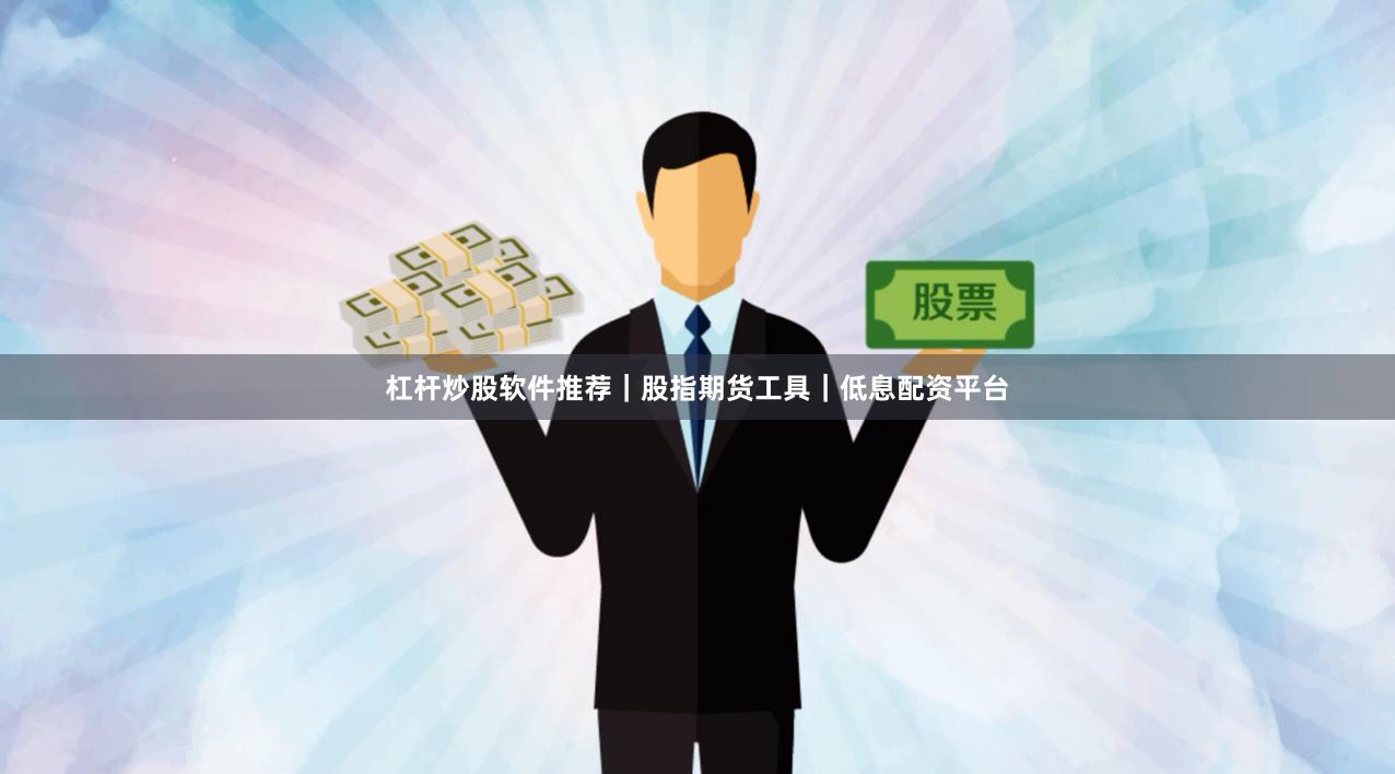 杠杆炒股软件推荐｜股指期货工具｜低息配资平台