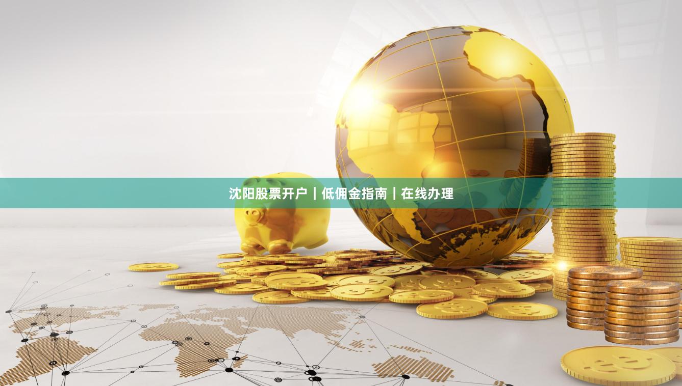 沈阳股票开户｜低佣金指南｜在线办理