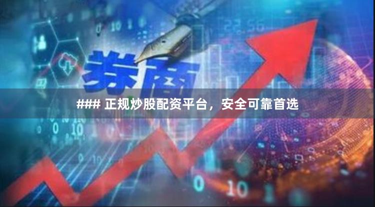 ### 正规炒股配资平台,安全可靠首选
