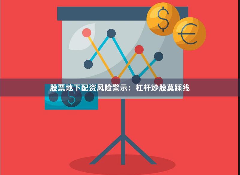 股票地下配资风险警示：杠杆炒股莫踩线