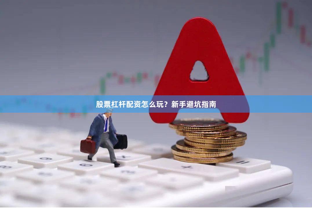股票杠杆配资怎么玩？新手避坑指南