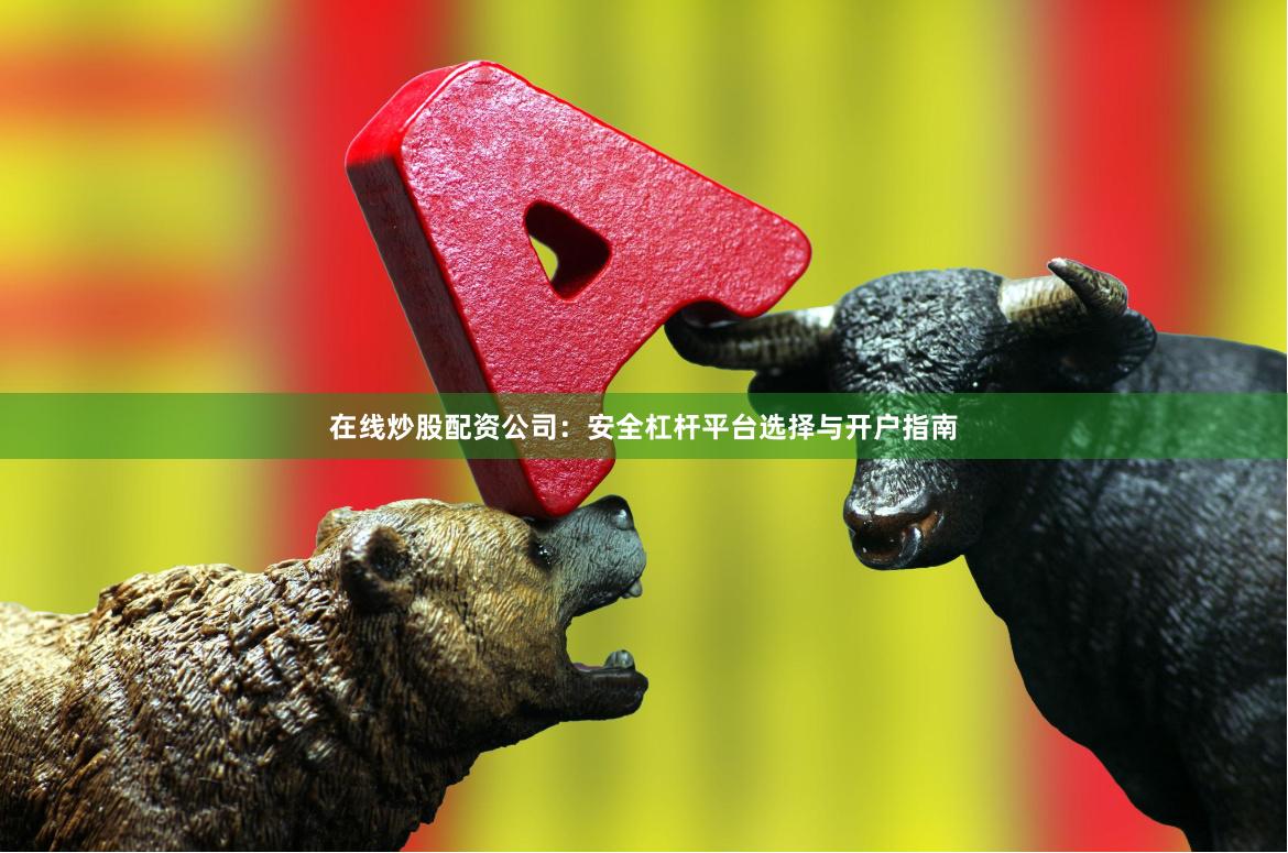 在线炒股配资公司：安全杠杆平台选择与开户指南