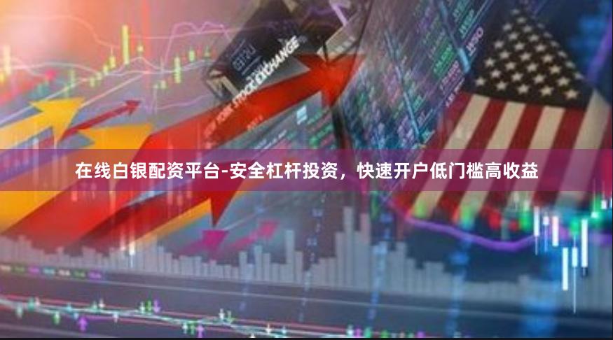 在线白银配资平台-安全杠杆投资，快速开户低门槛高收益