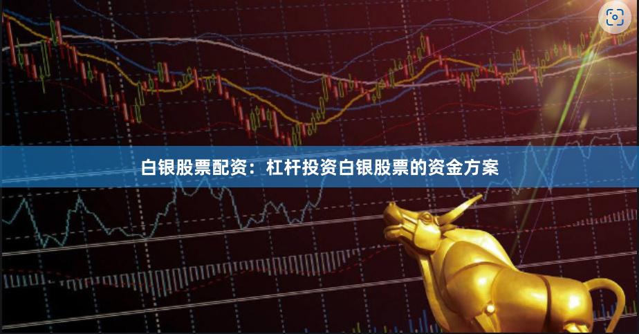 白银股票配资：杠杆投资白银股票的资金方案
