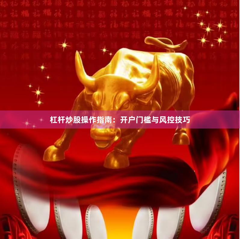 杠杆炒股操作指南：开户门槛与风控技巧