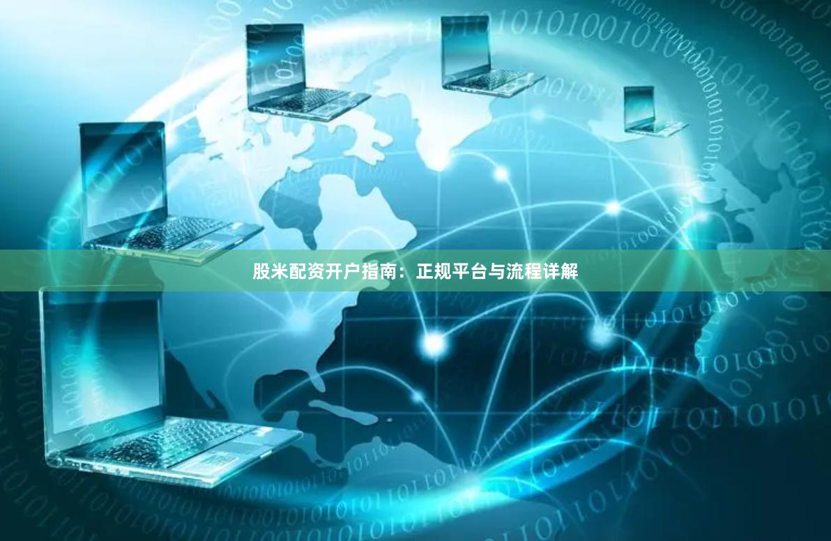 股米配资开户指南：正规平台与流程详解