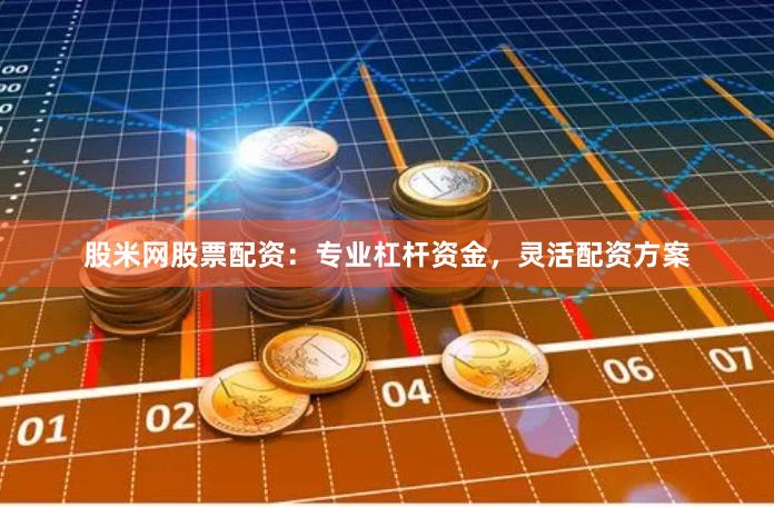 股米网股票配资：专业杠杆资金，灵活配资方案