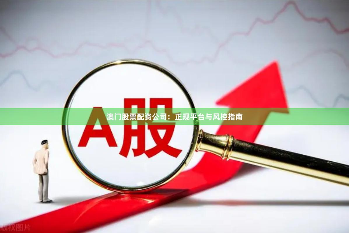 澳门股票配资公司：正规平台与风控指南
