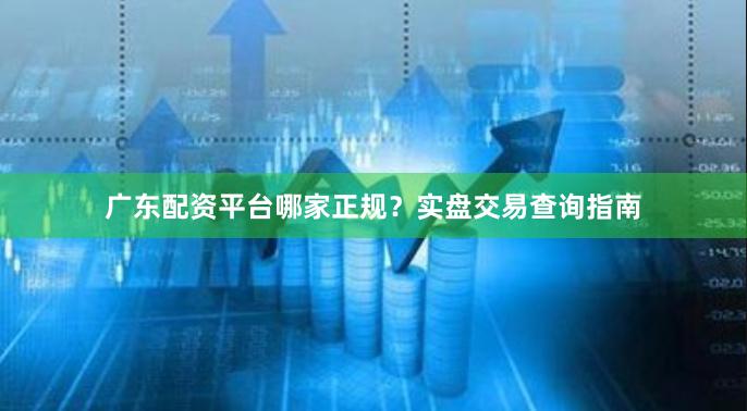 广东配资平台哪家正规？实盘交易查询指南