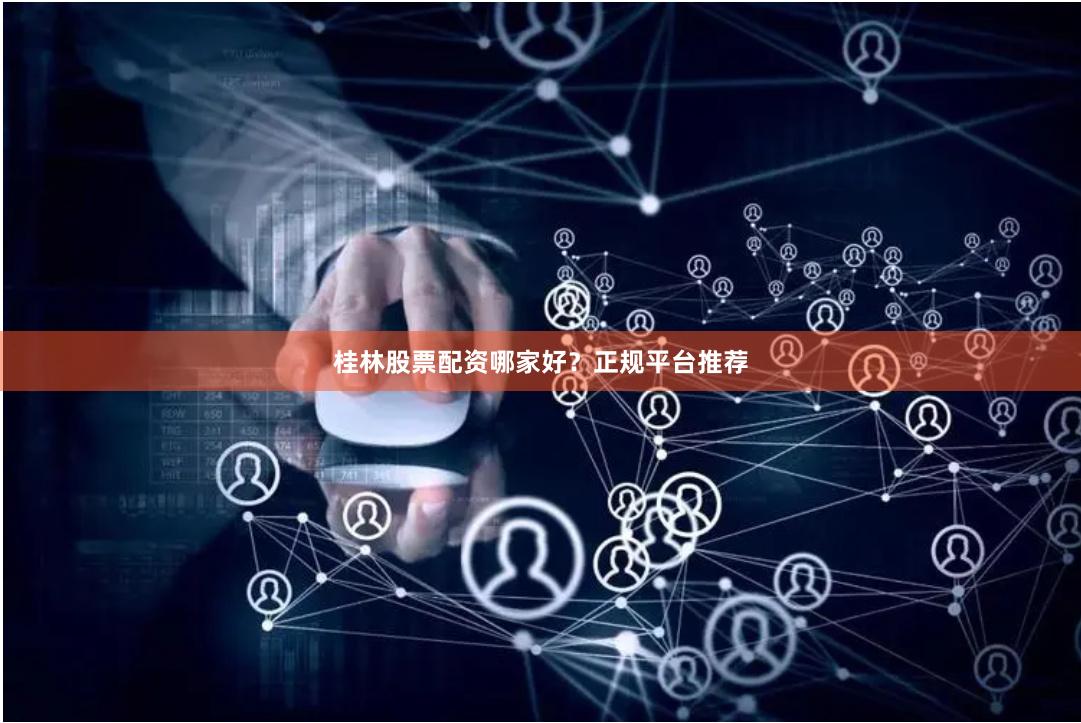 桂林股票配资哪家好？正规平台推荐