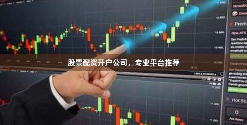 股票配资开户公司，专业平台推荐