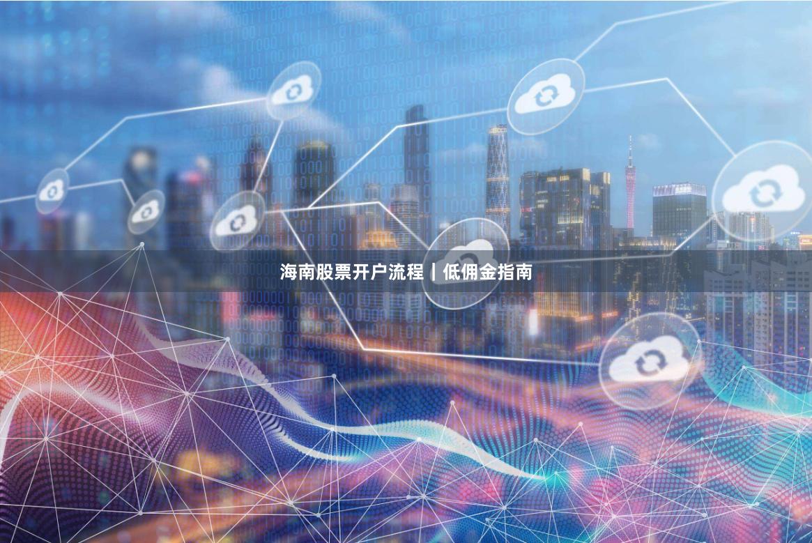 海南股票开户流程｜低佣金指南