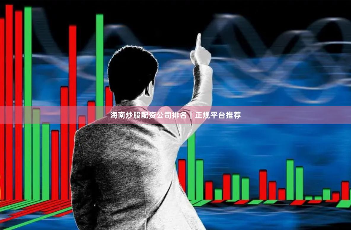 海南炒股配资公司排名｜正规平台推荐