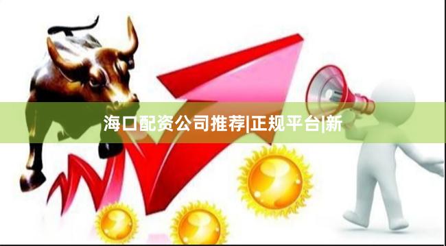海口配资公司推荐|正规平台|新